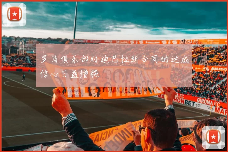 罗马俱乐部对迪巴拉新合同的达成信心日益增强