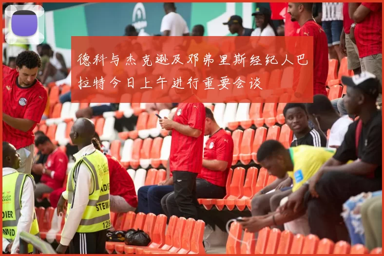 德科与杰克逊及邓弗里斯经纪人巴拉特今日上午进行重要会谈