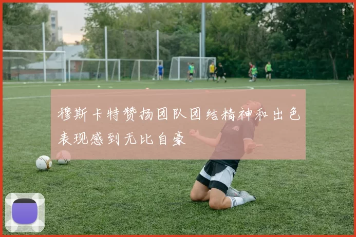 穆斯卡特赞扬团队团结精神和出色表现感到无比自豪
