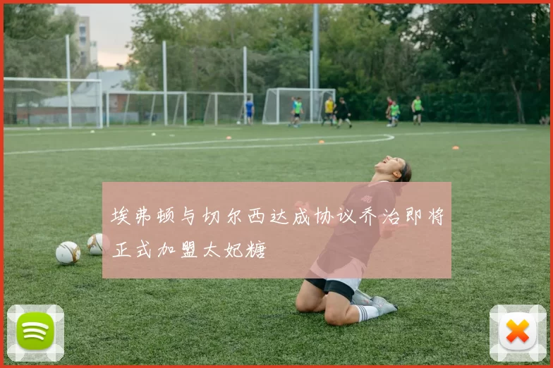 埃弗顿与切尔西达成协议乔治即将正式加盟太妃糖