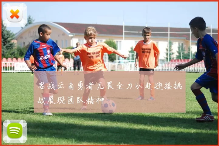 客战云南勇者无畏全力以赴迎接挑战展现团队精神