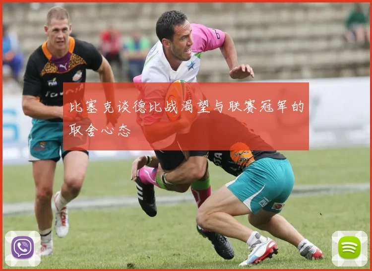 比塞克谈德比战渴望与联赛冠军的取舍心态