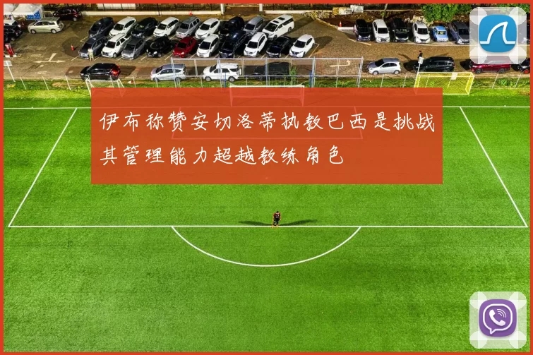 伊布称赞安切洛蒂执教巴西是挑战其管理能力超越教练角色