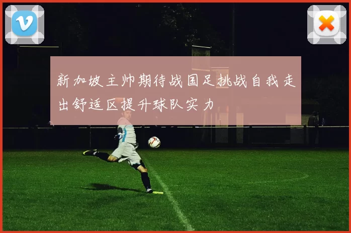 新加坡主帅期待战国足挑战自我走出舒适区提升球队实力