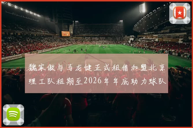 魏家傲与马龙健正式租借加盟北京理工队租期至2026年年底助力球队发展