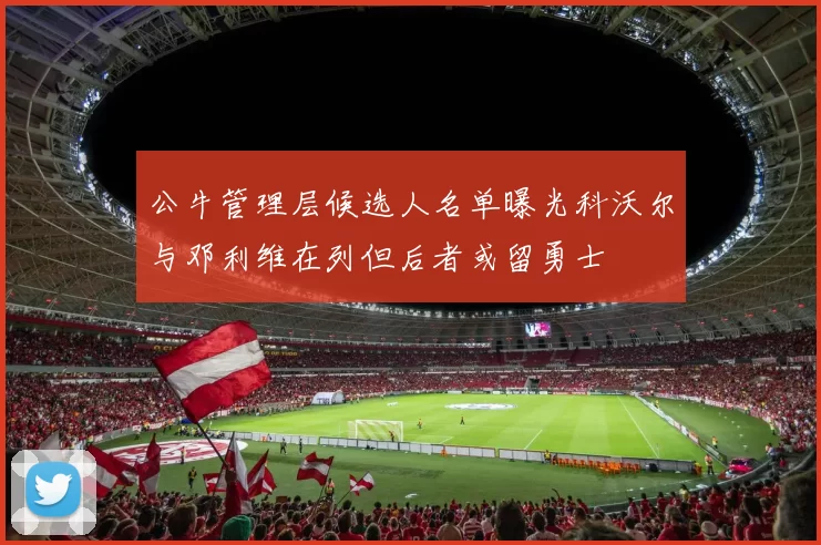 公牛管理层候选人名单曝光科沃尔与邓利维在列但后者或留勇士
