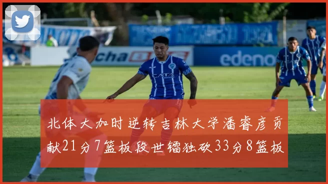 北体大加时逆转吉林大学潘睿彦贡献21分7篮板段世镭独砍33分8篮板表现抢眼