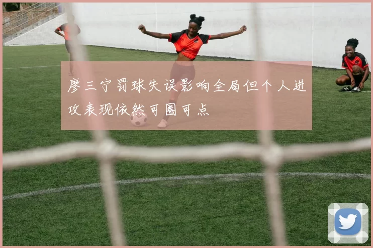 廖三宁罚球失误影响全局但个人进攻表现依然可圈可点