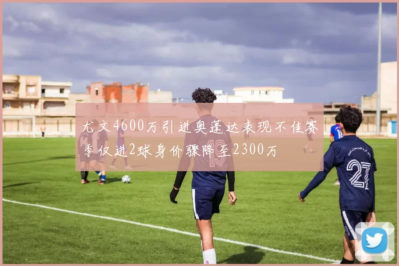 尤文4600万引进奥蓬达表现不佳赛季仅进2球身价骤降至2300万