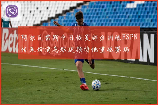 阿尔瓦雷斯今日恢复部分训练ESPN传来好消息球迷期待他重返赛场