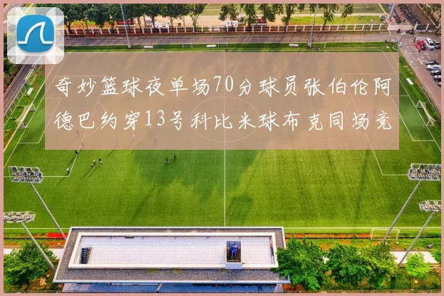 奇妙篮球夜单场70分球员张伯伦阿德巴约穿13号科比米球布克同场竞技