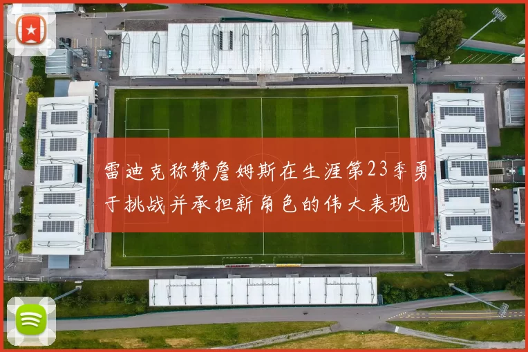 雷迪克称赞詹姆斯在生涯第23季勇于挑战并承担新角色的伟大表现