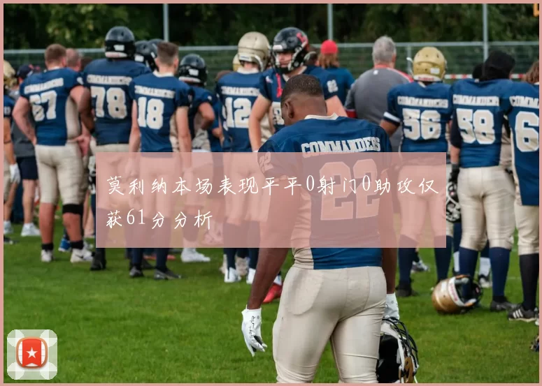 莫利纳本场表现平平0射门0助攻仅获61分分析