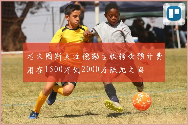 尤文图斯关注德勒古欣转会预计费用在1500万到2000万欧元之间