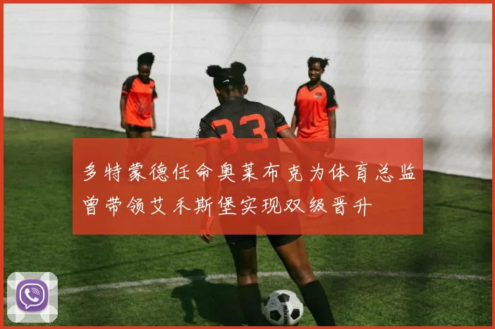 多特蒙德任命奥莱布克为体育总监曾带领艾禾斯堡实现双级晋升