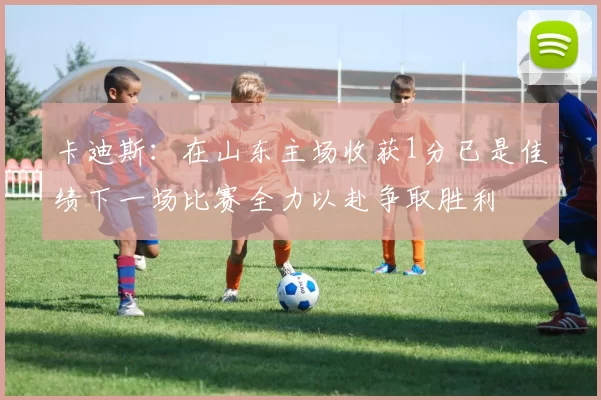 卡迪斯：在山东主场收获1分已是佳绩下一场比赛全力以赴争取胜利