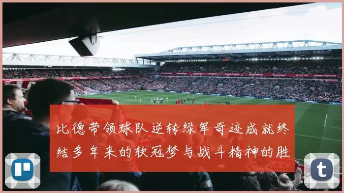 比德带领球队逆转绿军奇迹成就终结多年来的软冠梦与战斗精神的胜利