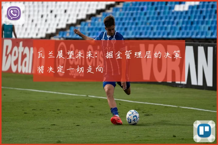 瓦兰展望未来：掘金管理层的决策将决定一切走向