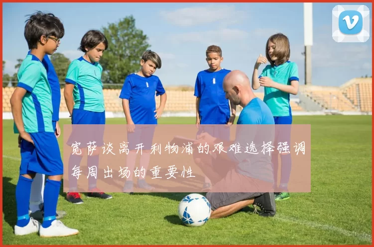宽萨谈离开利物浦的艰难选择强调每周出场的重要性