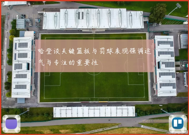 哈登谈关键篮板与罚球表现强调运气与专注的重要性