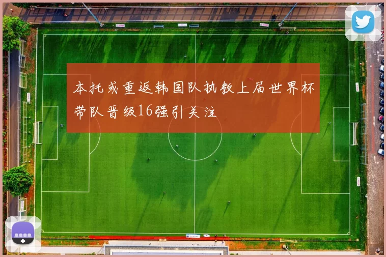 本托或重返韩国队执教上届世界杯带队晋级16强引关注