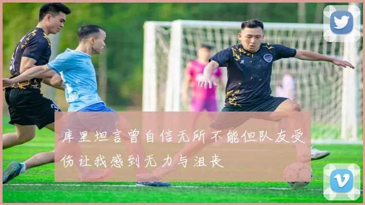 库里坦言曾自信无所不能但队友受伤让我感到无力与沮丧