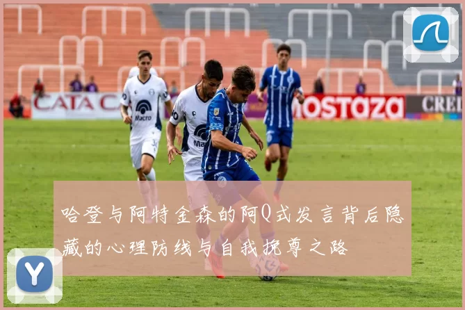 哈登与阿特金森的阿Q式发言背后隐藏的心理防线与自我挽尊之路
