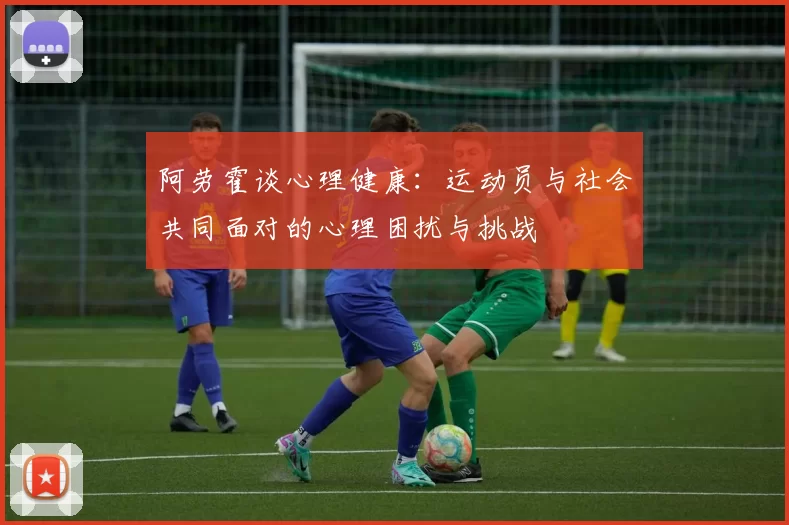阿劳霍谈心理健康：运动员与社会共同面对的心理困扰与挑战