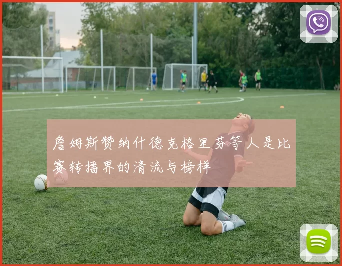 詹姆斯赞纳什德克格里芬等人是比赛转播界的清流与榜样
